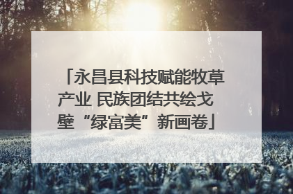 永昌县科技赋能牧草产业 民族团结共绘戈壁“绿富美”新画卷
